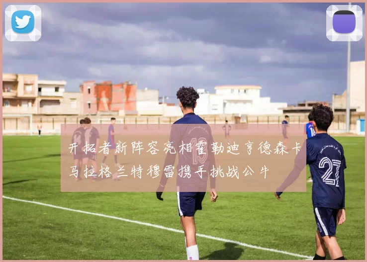 开拓者新阵容亮相霍勒迪亨德森卡马拉格兰特穆雷携手挑战公牛