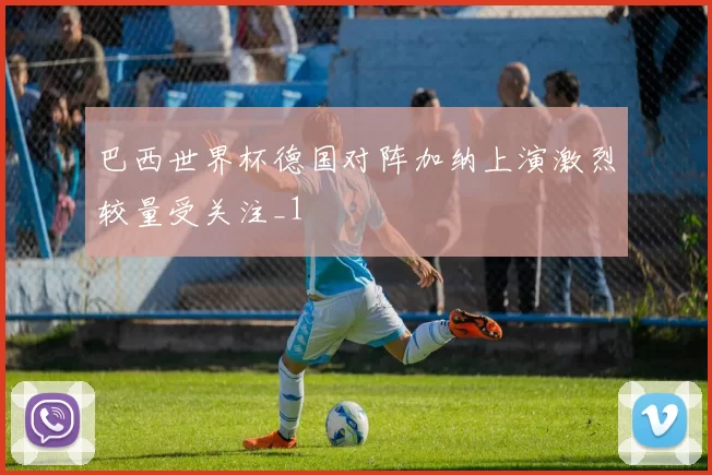 巴西世界杯德国对阵加纳上演激烈较量受关注_1