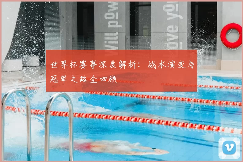 世界杯赛事深度解析:战术演变与冠军之路全回顾