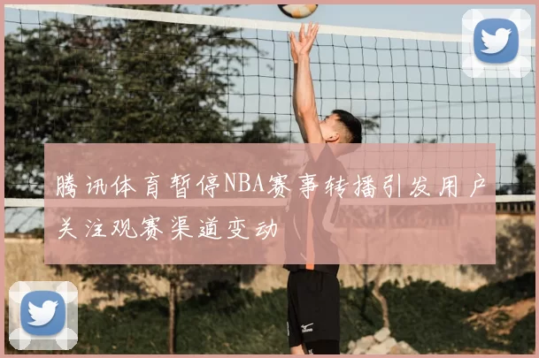 腾讯体育暂停NBA赛事转播引发用户关注观赛渠道变动