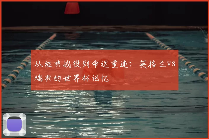 从经典战役到命运重逢：英格兰vs瑞典的世界杯记忆