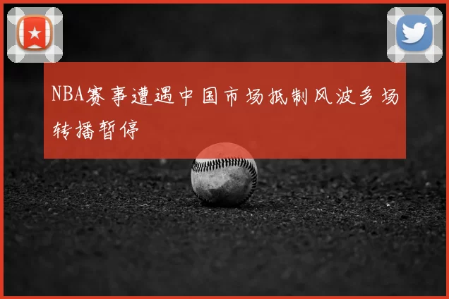 NBA赛事遭遇中国市场抵制风波多场转播暂停