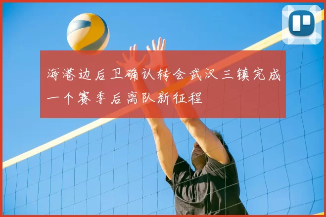 海港边后卫确认转会武汉三镇完成一个赛季后离队新征程
