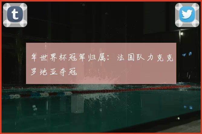 年世界杯冠军归属：法国队力克克罗地亚夺冠