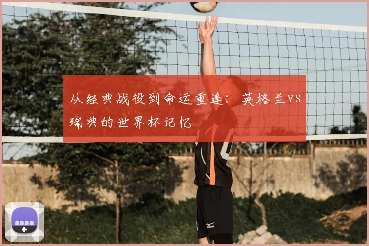 从经典战役到命运重逢：英格兰vs瑞典的世界杯记忆