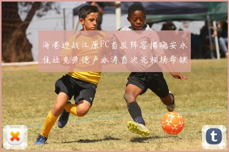 海港迎战江原FC首发阵容揭晓安永佳让克劳德卢永涛首次亮相杨希缺席