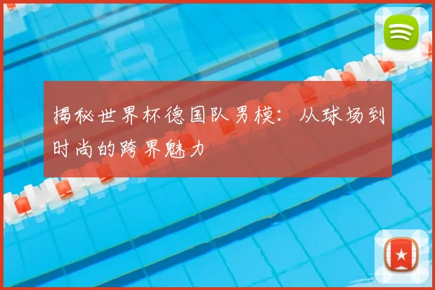 揭秘世界杯德国队男模：从球场到时尚的跨界魅力