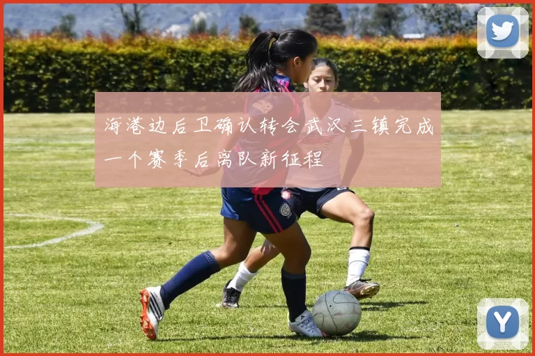 海港边后卫确认转会武汉三镇完成一个赛季后离队新征程