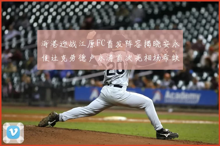 海港迎战江原FC首发阵容揭晓安永佳让克劳德卢永涛首次亮相杨希缺席
