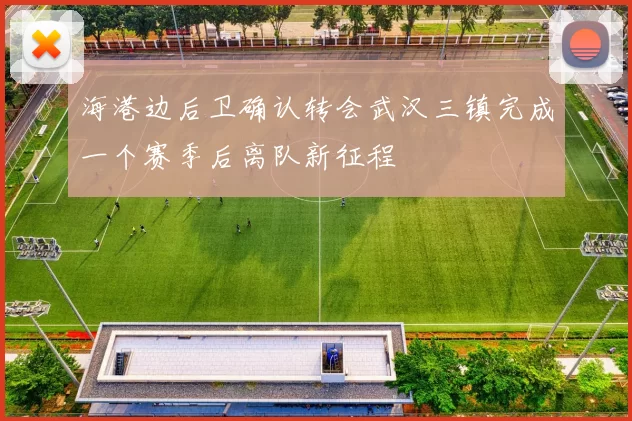 海港边后卫确认转会武汉三镇完成一个赛季后离队新征程