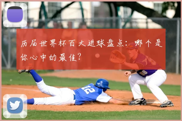历届世界杯百大进球盘点:哪个是你心中的最佳?