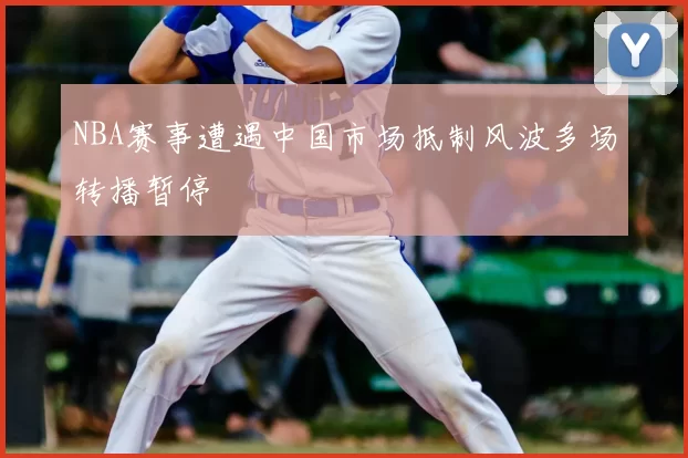 NBA赛事遭遇中国市场抵制风波多场转播暂停