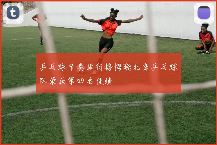 乒乓球节奏排行榜揭晓北京乒乓球队荣获第四名佳绩