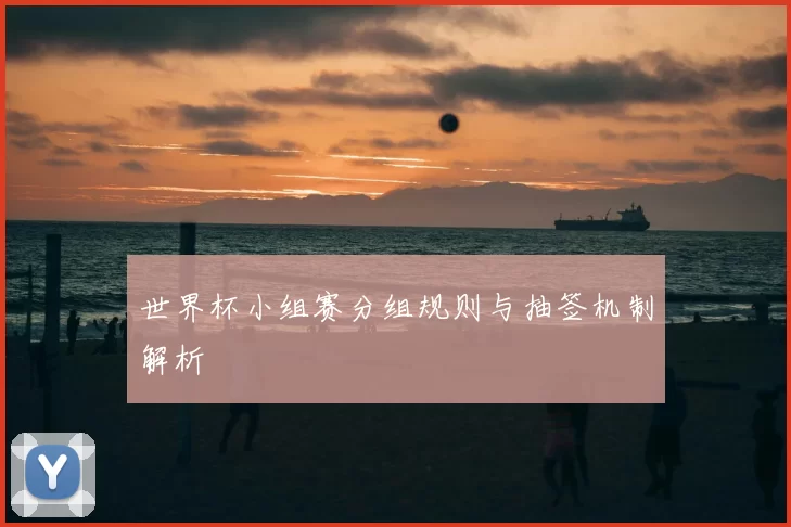 世界杯小组赛分组规则与抽签机制解析