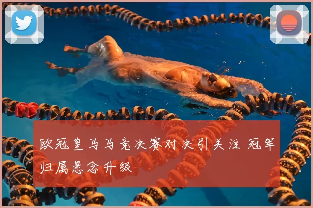 欧冠皇马马竞决赛对决引关注 冠军归属悬念升级