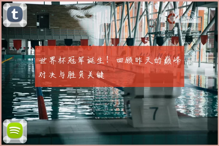 世界杯冠军诞生！回顾昨天的巅峰对决与胜负关键