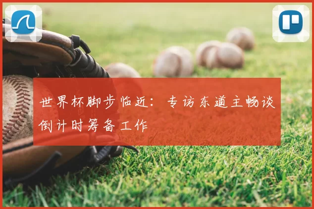 世界杯脚步临近:专访东道主畅谈倒计时筹备工作