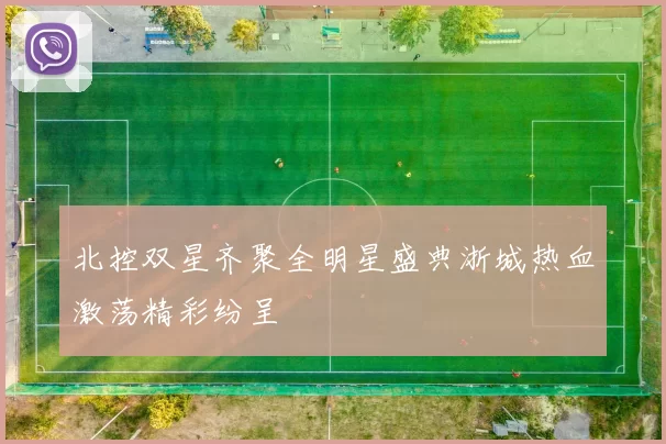 北控双星齐聚全明星盛典浙城热血激荡精彩纷呈