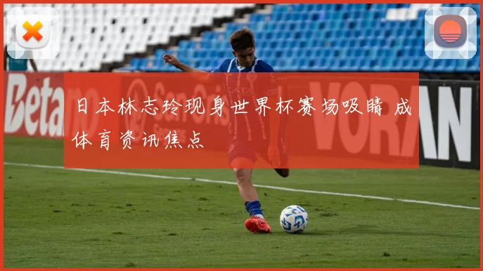 日本林志玲现身世界杯赛场吸睛 成体育资讯焦点