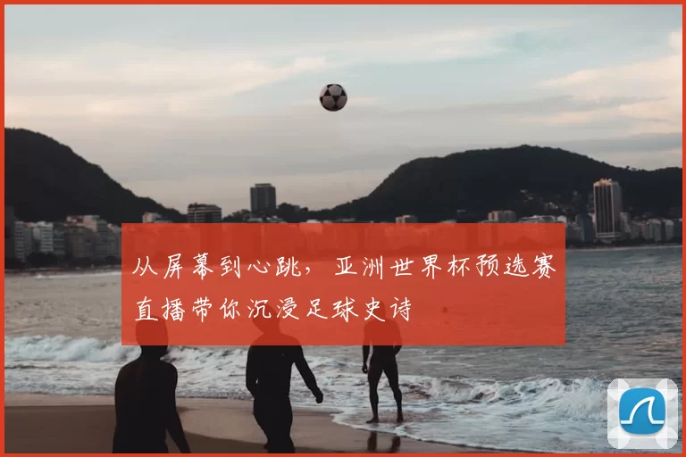从屏幕到心跳,亚洲世界杯预选赛直播带你沉浸足球史诗