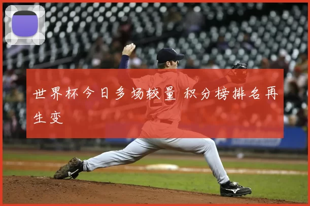 世界杯今日多场较量 积分榜排名再生变
