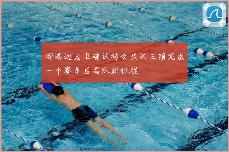 海港边后卫确认转会武汉三镇完成一个赛季后离队新征程