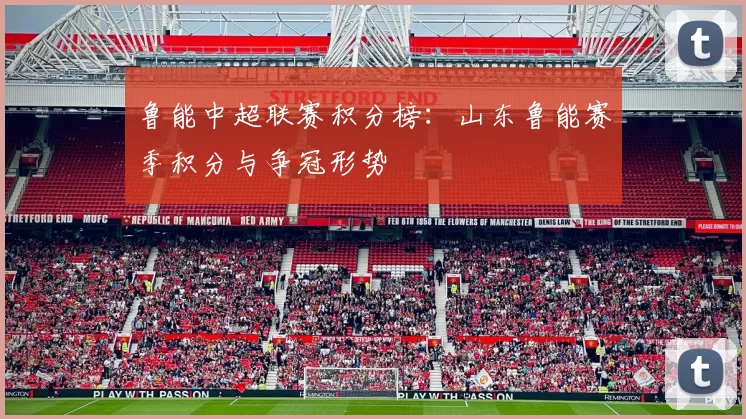 鲁能中超联赛积分榜:山东鲁能赛季积分与争冠形势