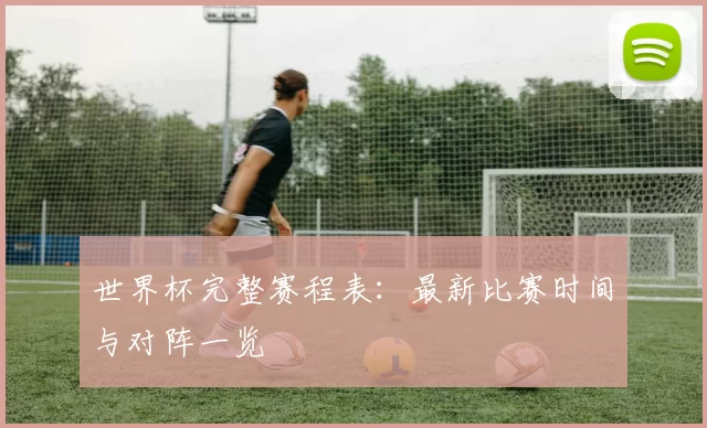 世界杯完整赛程表:最新比赛时间与对阵一览