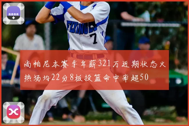 尚帕尼本赛季年薪321万近期状态火热场均22分8板投篮命中率超50