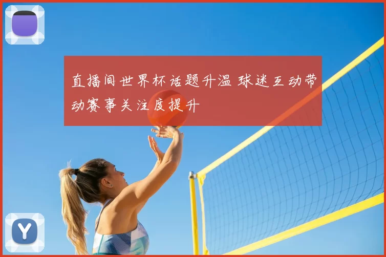 直播间世界杯话题升温 球迷互动带动赛事关注度提升