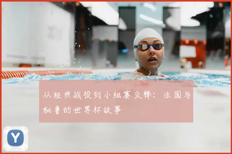 从经典战役到小组赛交锋：法国与秘鲁的世界杯故事