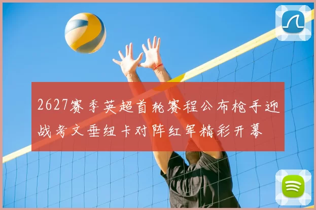 2627赛季英超首轮赛程公布枪手迎战考文垂纽卡对阵红军精彩开幕