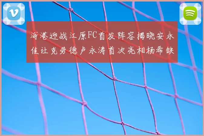海港迎战江原FC首发阵容揭晓安永佳让克劳德卢永涛首次亮相杨希缺席