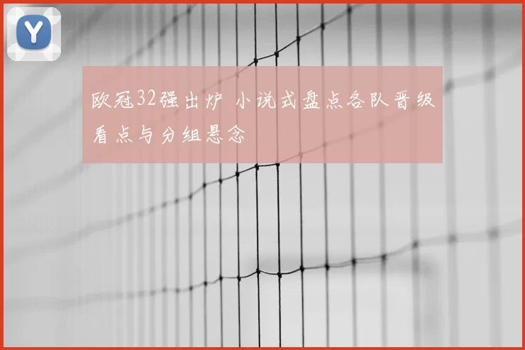 欧冠32强出炉 小说式盘点各队晋级看点与分组悬念
