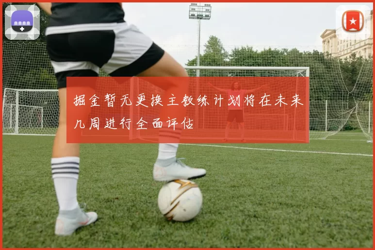 掘金暂无更换主教练计划将在未来几周进行全面评估
