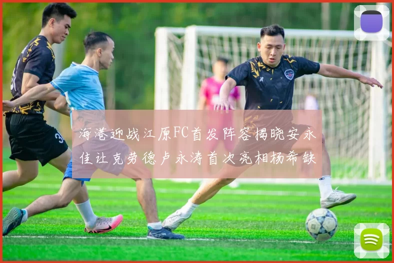 海港迎战江原FC首发阵容揭晓安永佳让克劳德卢永涛首次亮相杨希缺席