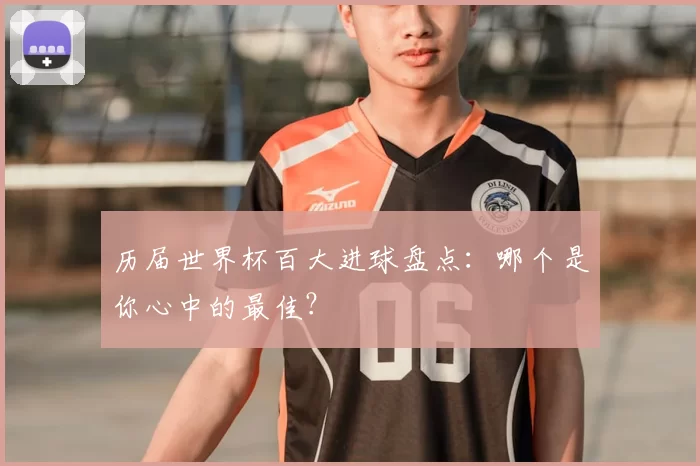 历届世界杯百大进球盘点:哪个是你心中的最佳?