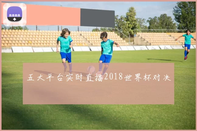 五大平台实时直播2018世界杯对决