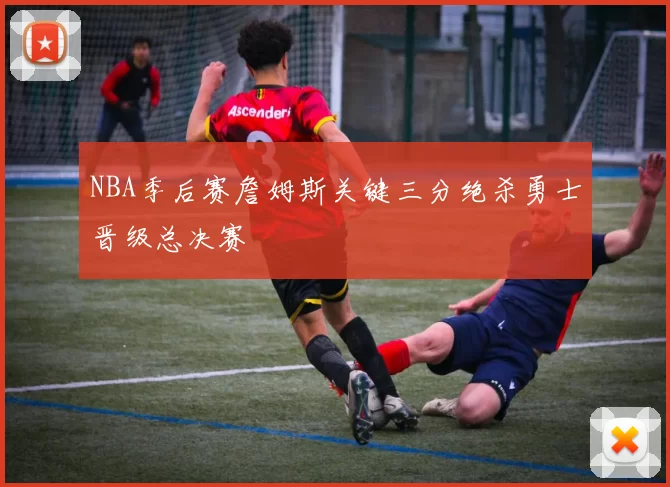 NBA季后赛詹姆斯关键三分绝杀勇士晋级总决赛