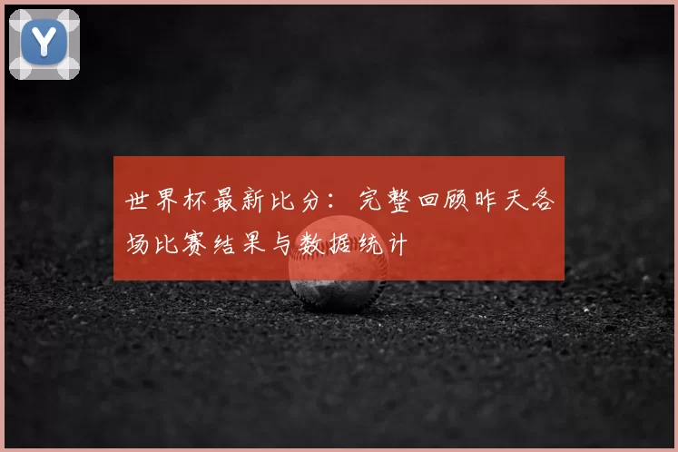 世界杯最新比分：完整回顾昨天各场比赛结果与数据统计
