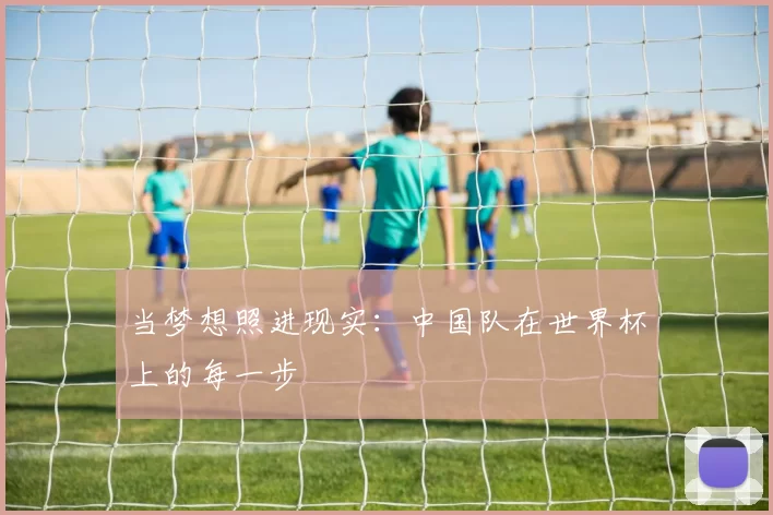 当梦想照进现实:中国队在世界杯上的每一步