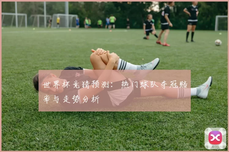 世界杯竞猜预测:热门球队夺冠赔率与走势分析