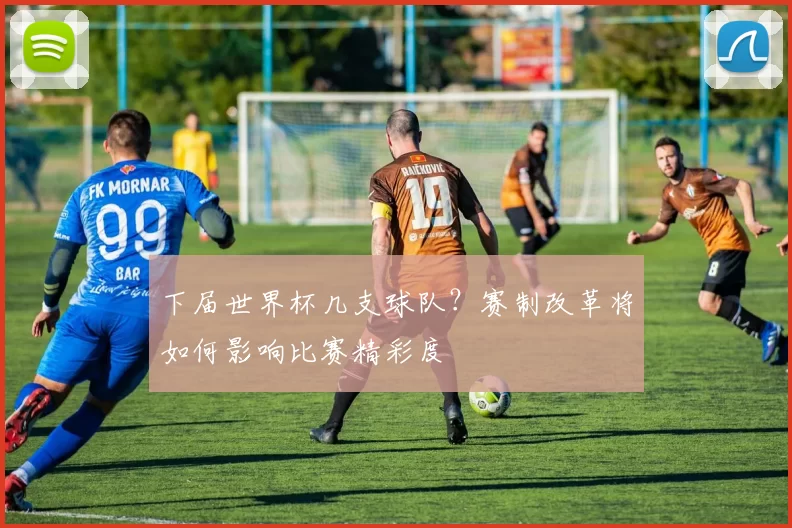 下届世界杯几支球队?赛制改革将如何影响比赛精彩度