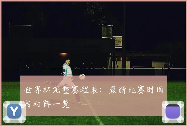 世界杯完整赛程表:最新比赛时间与对阵一览