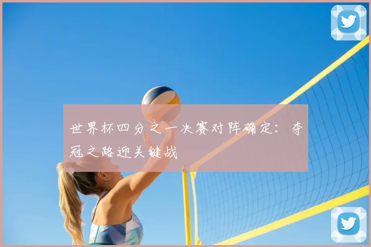 世界杯四分之一决赛对阵确定:夺冠之路迎关键战