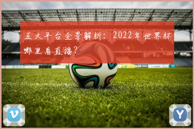 五大平台全景解析：2022年世界杯哪里看直播？