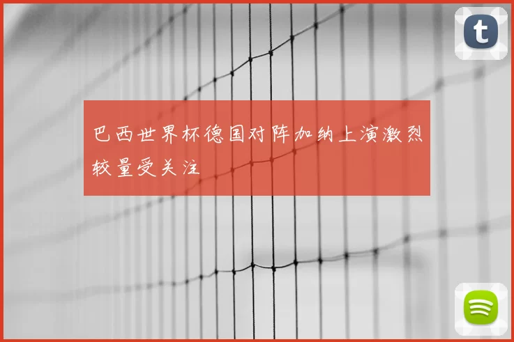 巴西世界杯德国对阵加纳上演激烈较量受关注