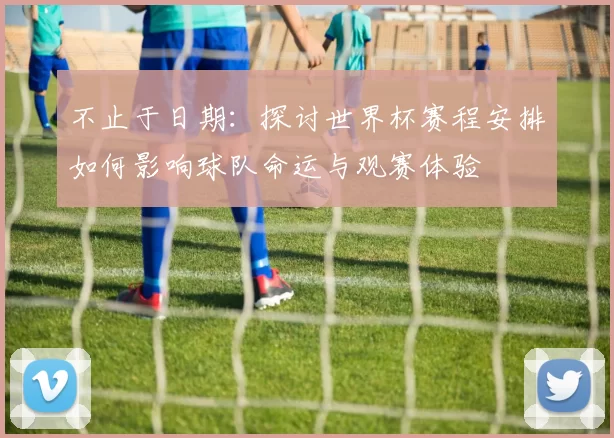 不止于日期:探讨世界杯赛程安排如何影响球队命运与观赛体验