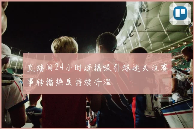 直播间24小时连播吸引球迷关注赛事转播热度持续升温