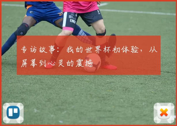专访故事：我的世界杯初体验，从屏幕到心灵的震撼